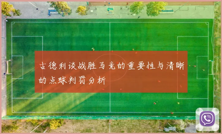古德利谈战胜马竞的重要性与清晰的点球判罚分析