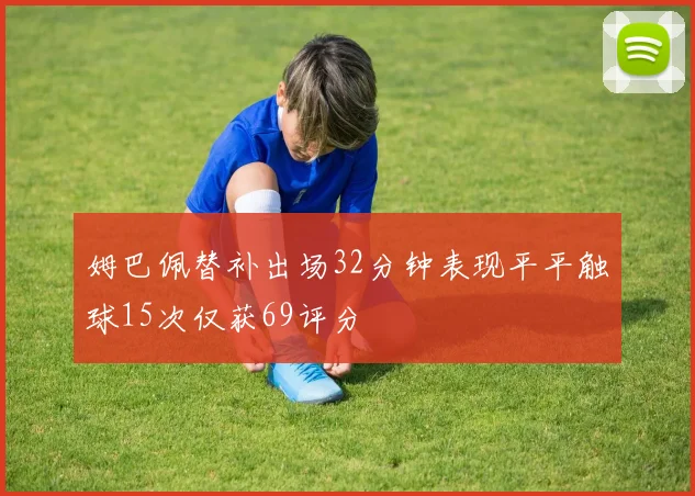 姆巴佩替补出场32分钟表现平平触球15次仅获69评分