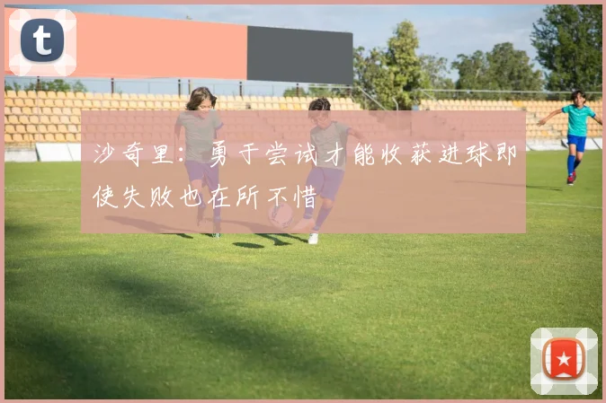 沙奇里：勇于尝试才能收获进球即使失败也在所不惜