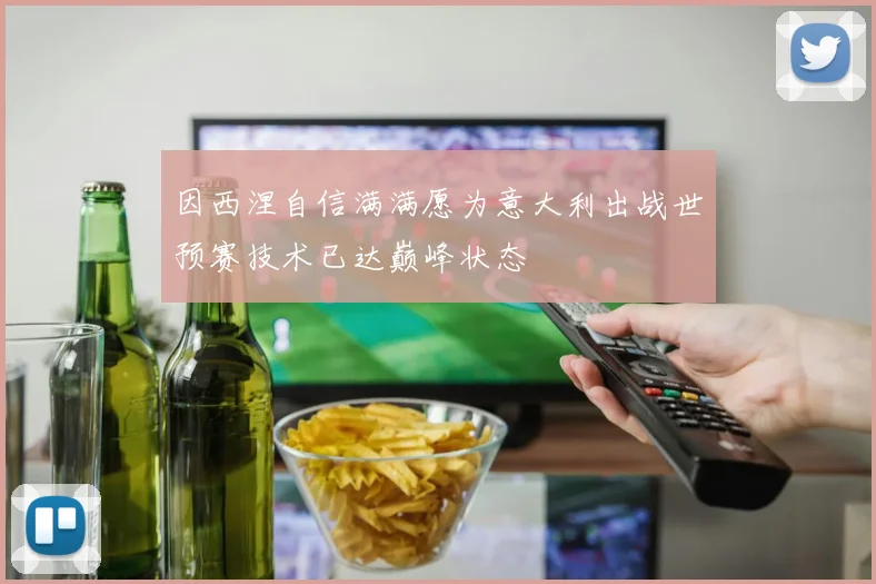 因西涅自信满满愿为意大利出战世预赛技术已达巅峰状态