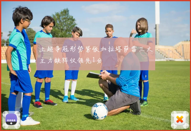 土超争冠形势紧张加拉塔萨雷三大主力缺阵仅领先1分