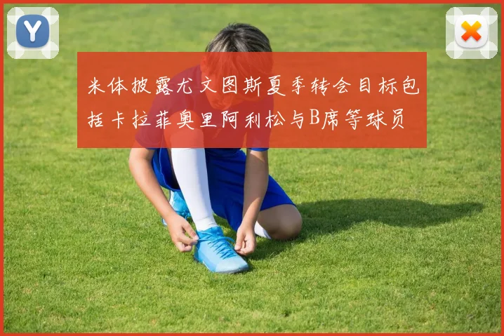 米体披露尤文图斯夏季转会目标包括卡拉菲奥里阿利松与B席等球员