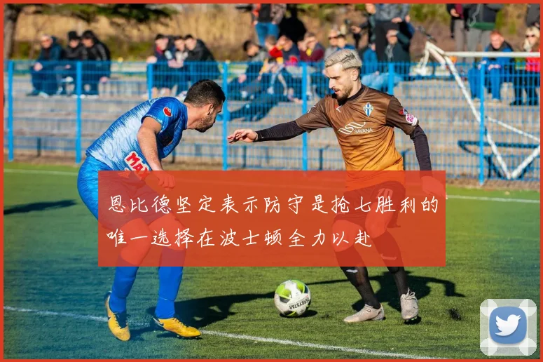 恩比德坚定表示防守是抢七胜利的唯一选择在波士顿全力以赴