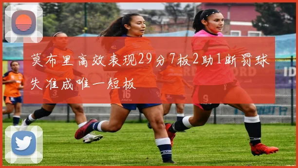 莫布里高效表现29分7板2助1断罚球失准成唯一短板