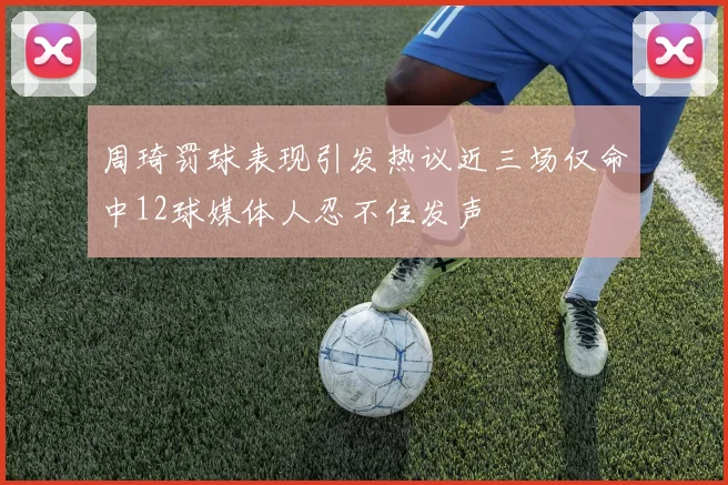周琦罚球表现引发热议近三场仅命中12球媒体人忍不住发声