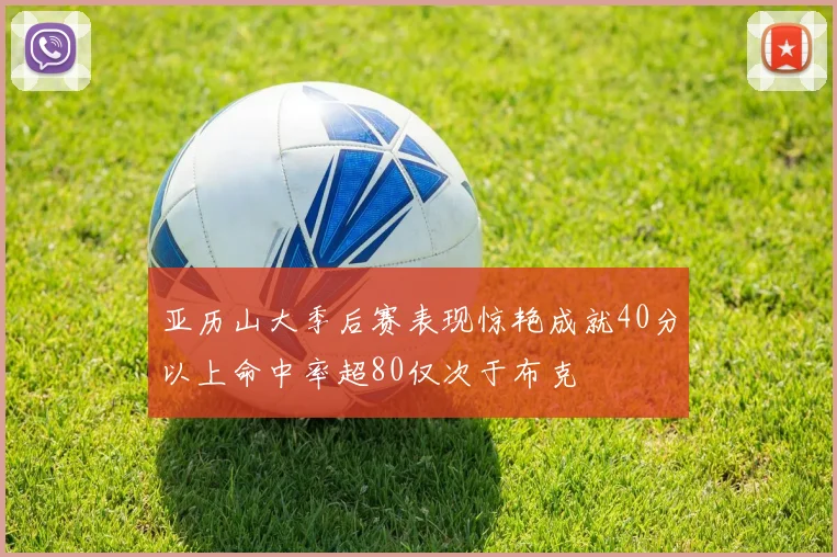 亚历山大季后赛表现惊艳成就40分以上命中率超80仅次于布克