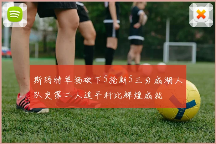 斯玛特单场砍下5抢断5三分成湖人队史第二人追平科比辉煌成就