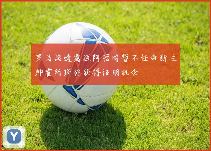 罗马诺透露迈阿密将暂不任命新主帅霍约斯将获得证明机会