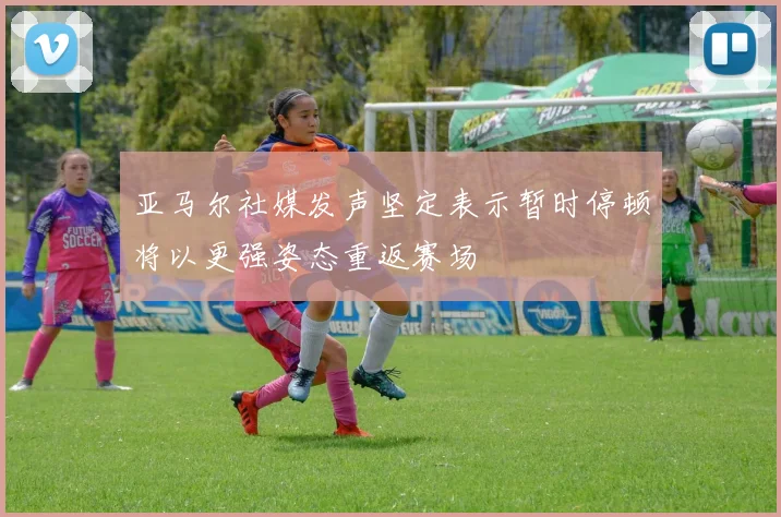 亚马尔社媒发声坚定表示暂时停顿将以更强姿态重返赛场