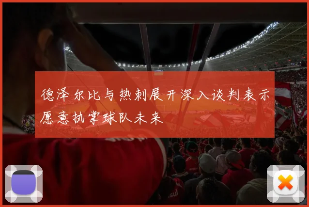 德泽尔比与热刺展开深入谈判表示愿意执掌球队未来