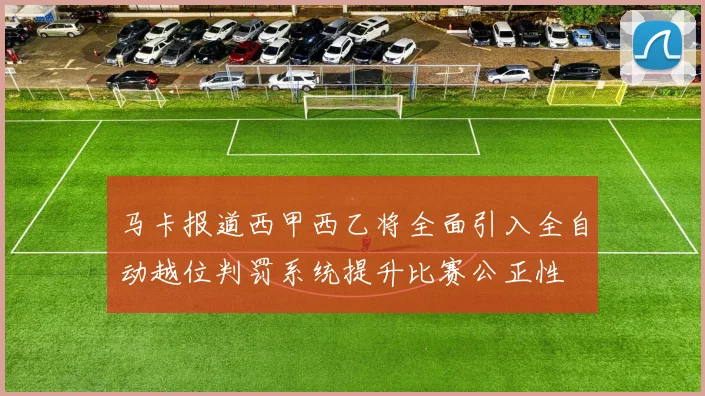 马卡报道西甲西乙将全面引入全自动越位判罚系统提升比赛公正性