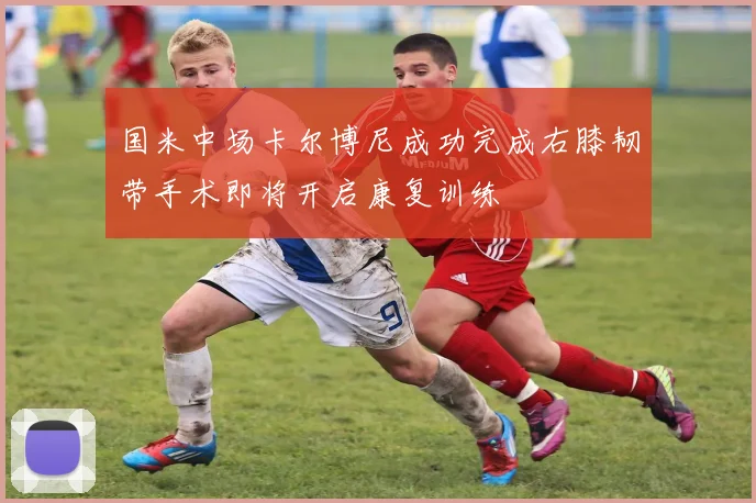 国米中场卡尔博尼成功完成右膝韧带手术即将开启康复训练
