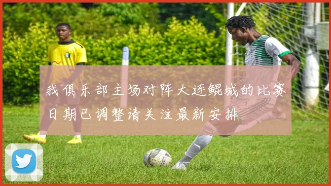 我俱乐部主场对阵大连鲲城的比赛日期已调整请关注最新安排