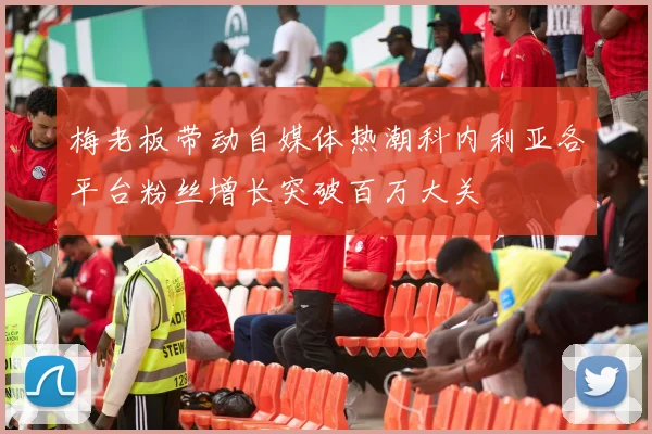 梅老板带动自媒体热潮科内利亚各平台粉丝增长突破百万大关