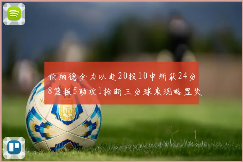 伦纳德全力以赴20投10中斩获24分8篮板5助攻1抢断三分球表现略显失常
