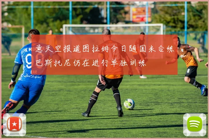 意天空报道图拉姆今日随国米合练巴斯托尼仍在进行单独训练