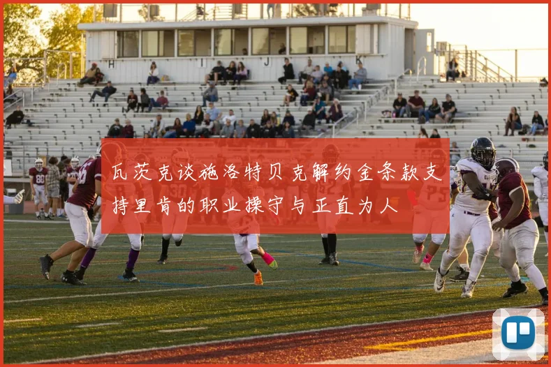 瓦茨克谈施洛特贝克解约金条款支持里肯的职业操守与正直为人