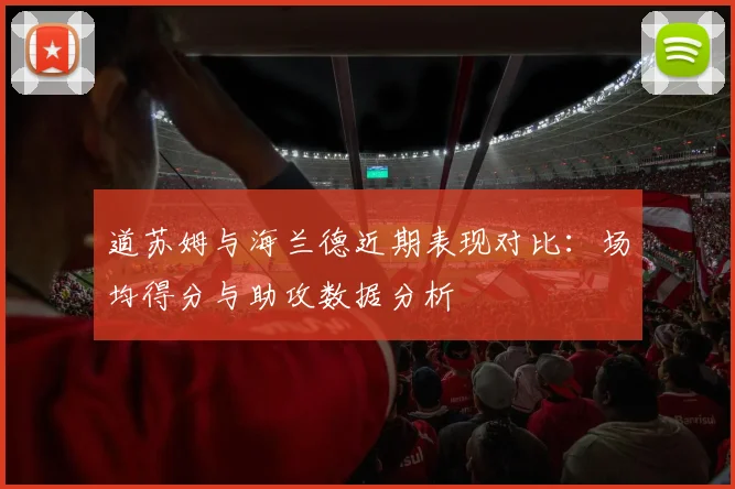 道苏姆与海兰德近期表现对比：场均得分与助攻数据分析