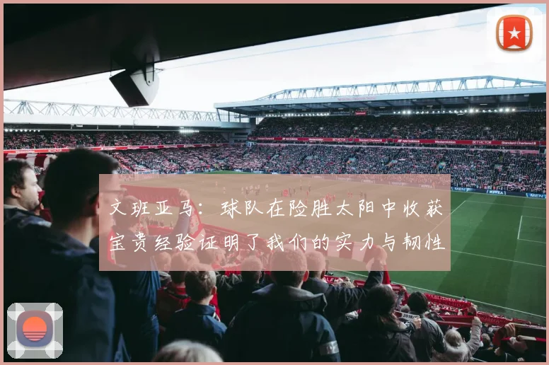 文班亚马：球队在险胜太阳中收获宝贵经验证明了我们的实力与韧性