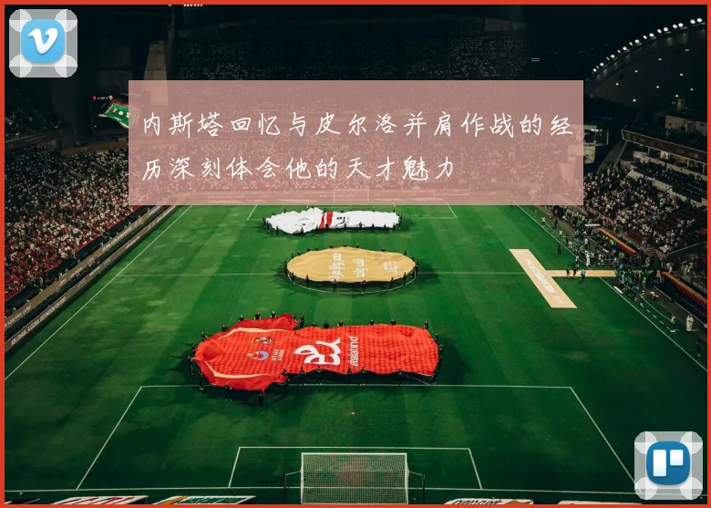 内斯塔回忆与皮尔洛并肩作战的经历深刻体会他的天才魅力