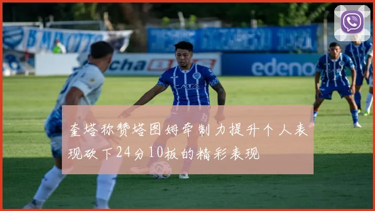 奎塔称赞塔图姆牵制力提升个人表现砍下24分10板的精彩表现