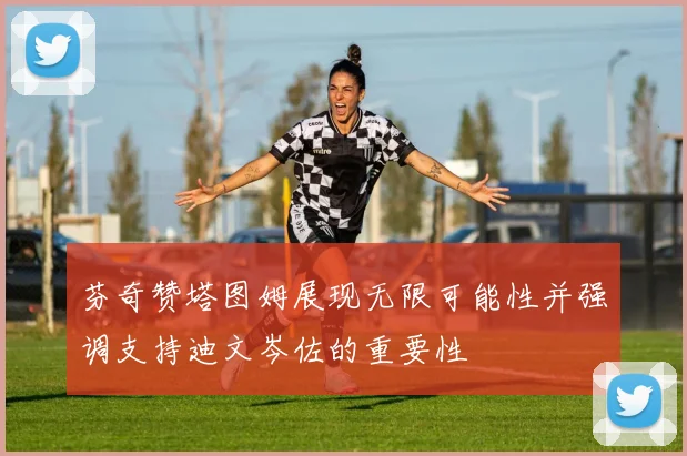 芬奇赞塔图姆展现无限可能性并强调支持迪文岑佐的重要性